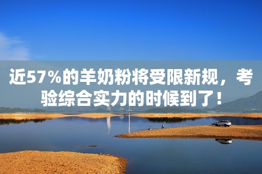 近57%的羊奶粉将受限新规，考验综合实力的时候到了！
