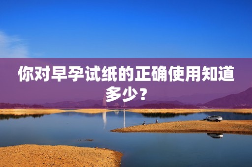 你对早孕试纸的正确使用知道多少？