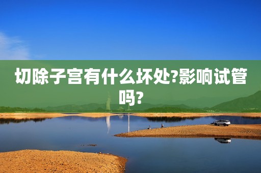 切除子宫有什么坏处?影响试管吗?