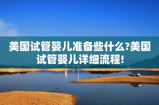 美国试管婴儿准备些什么?美国试管婴儿详细流程!