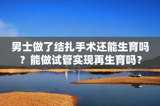 男士做了结扎手术还能生育吗？能做试管实现再生育吗？