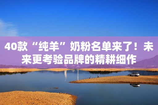 40款“纯羊”奶粉名单来了！未来更考验品牌的精耕细作