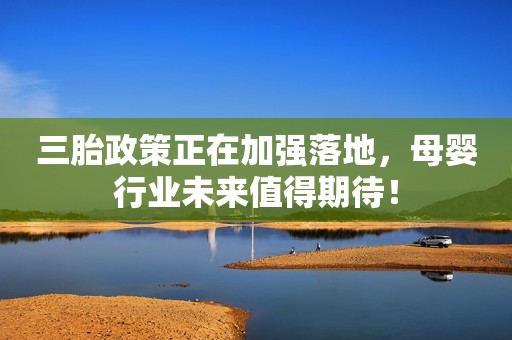 三胎政策正在加强落地，母婴行业未来值得期待！
