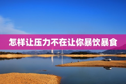 怎样让压力不在让你暴饮暴食