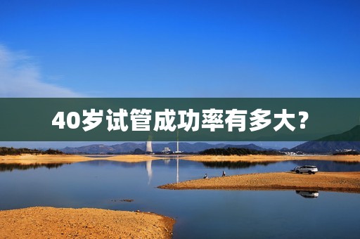 40岁试管成功率有多大？