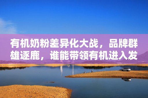 有机奶粉差异化大战，品牌群雄逐鹿，谁能带领有机进入发展快车道？