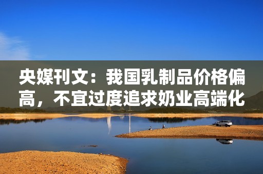 央媒刊文：我国乳制品价格偏高，不宜过度追求奶业高端化播