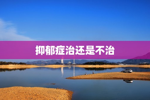 抑郁症治还是不治
