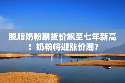 脱脂奶粉期货价飙至七年新高！奶粉将迎涨价潮？