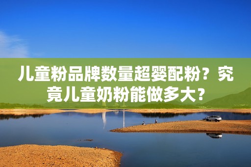 儿童粉品牌数量超婴配粉？究竟儿童奶粉能做多大？