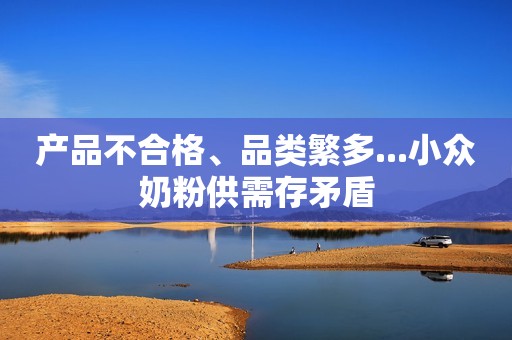 产品不合格、品类繁多...小众奶粉供需存矛盾