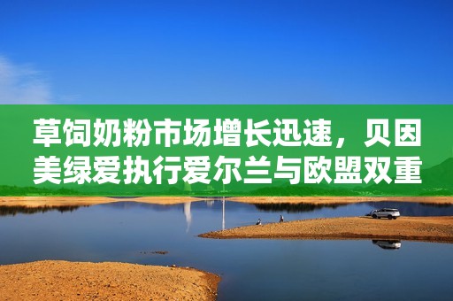 草饲奶粉市场增长迅速，贝因美绿爱执行爱尔兰与欧盟双重标准