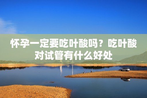 怀孕一定要吃叶酸吗？吃叶酸对试管有什么好处