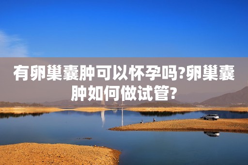 有卵巢囊肿可以怀孕吗?卵巢囊肿如何做试管?