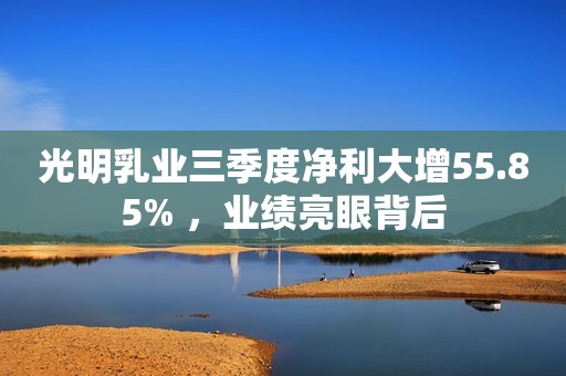 光明乳业三季度净利大增55.85% ，业绩亮眼背后
