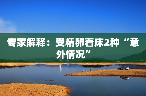 专家解释：受精卵着床2种“意外情况”