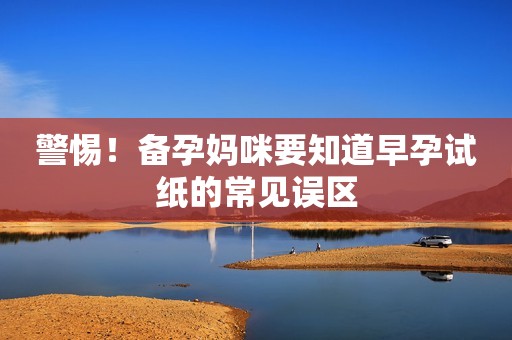 警惕！备孕妈咪要知道早孕试纸的常见误区