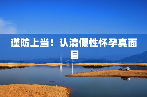 谨防上当！认清假性怀孕真面目