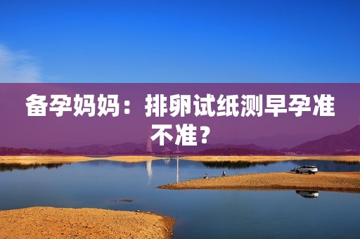 备孕妈妈：排卵试纸测早孕准不准？