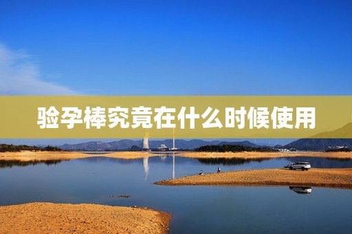 验孕棒究竟在什么时候使用
