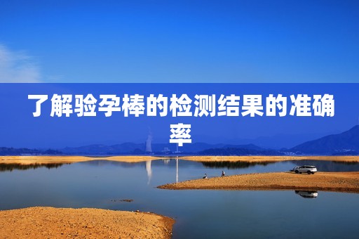 了解验孕棒的检测结果的准确率