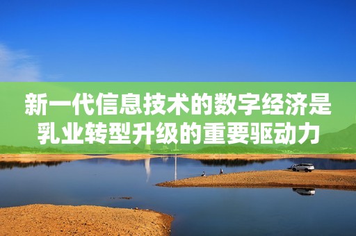 新一代信息技术的数字经济是乳业转型升级的重要驱动力