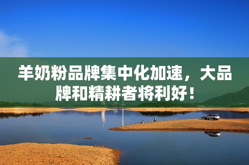 羊奶粉品牌集中化加速，大品牌和精耕者将利好！