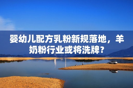 婴幼儿配方乳粉新规落地，羊奶粉行业或将洗牌？