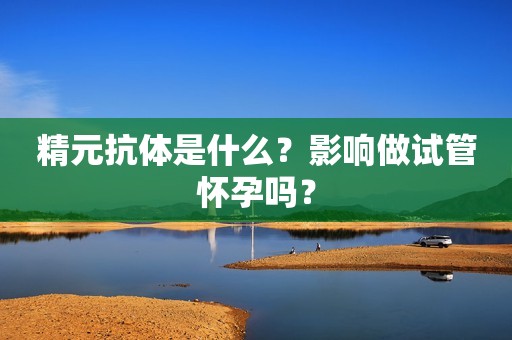 精元抗体是什么？影响做试管怀孕吗？