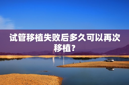 试管移植失败后多久可以再次移植？