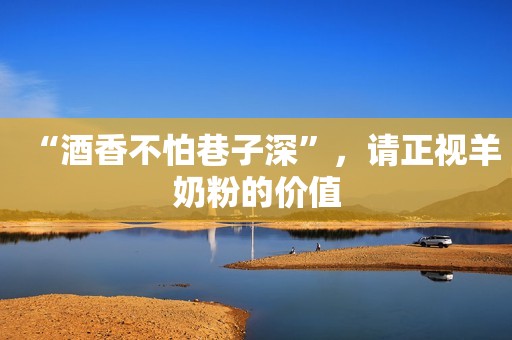 “酒香不怕巷子深”，请正视羊奶粉的价值