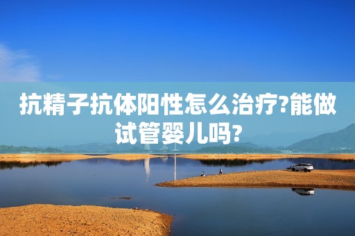抗精子抗体阳性怎么治疗?能做试管婴儿吗?