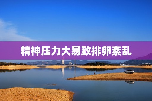 精神压力大易致排卵紊乱