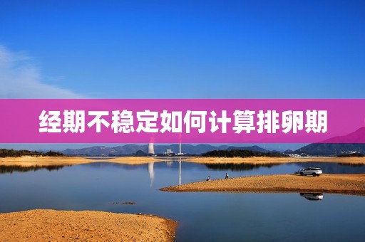 经期不稳定如何计算排卵期