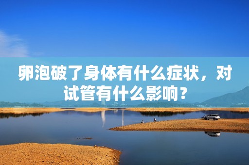 卵泡破了身体有什么症状，对试管有什么影响？