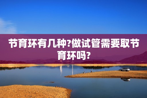 节育环有几种?做试管需要取节育环吗?
