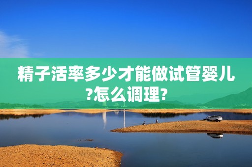 精子活率多少才能做试管婴儿?怎么调理?