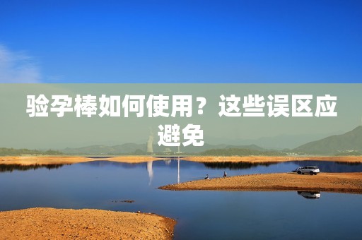 验孕棒如何使用？这些误区应避免