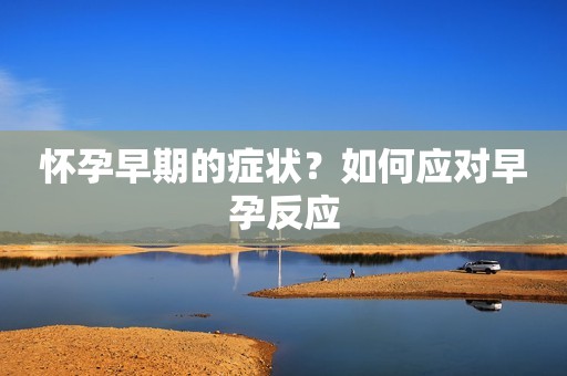 怀孕早期的症状？如何应对早孕反应