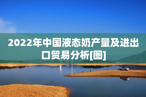 2022年中国液态奶产量及进出口贸易分析[图]