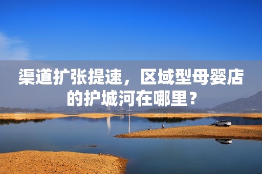 渠道扩张提速，区域型母婴店的护城河在哪里？