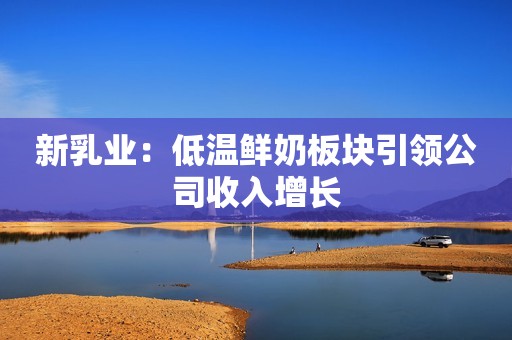 新乳业：低温鲜奶板块引领公司收入增长