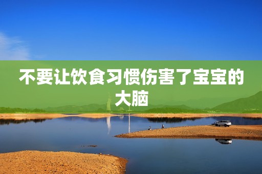 不要让饮食习惯伤害了宝宝的大脑