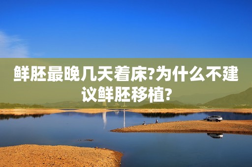 鲜胚最晚几天着床?为什么不建议鲜胚移植?