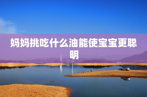妈妈挑吃什么油能使宝宝更聪明