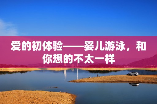 爱的初体验——婴儿游泳，和你想的不太一样