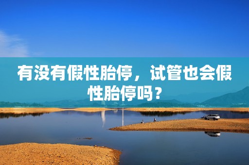 有没有假性胎停，试管也会假性胎停吗？