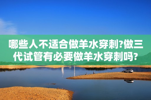 哪些人不适合做羊水穿刺?做三代试管有必要做羊水穿刺吗?