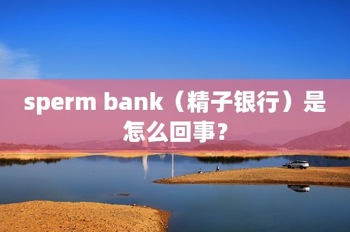 sperm bank（精子银行）是怎么回事？