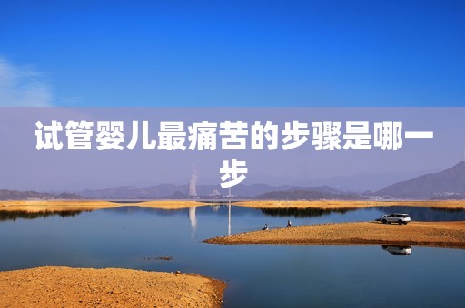 试管婴儿最痛苦的步骤是哪一步